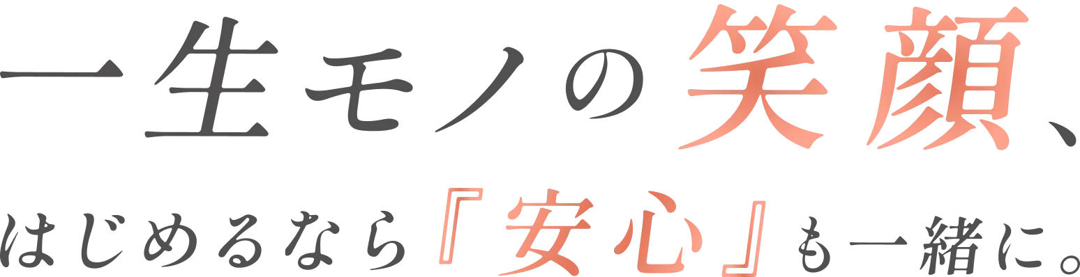 一生モノの笑顔はじめるなら『安心』も一緒に。